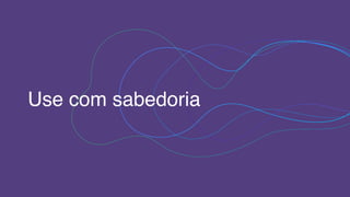 Use com sabedoria
 