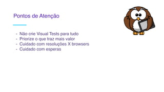 Pontos de Atenção
- Não crie Visual Tests para tudo
- Priorize o que traz mais valor
- Cuidado com resoluções X browsers
- Cuidado com esperas
 