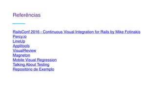 Referências
RailsConf 2016 - Continuous Visual Integration for Rails by Mike Fotinakis
Percy.io
LineUp
Applitools
VisualReview
Magneton
Mobile Visual Regression
Talking About Testing
Repositório de Exemplo
 