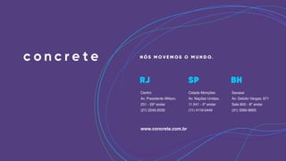 Centro
Av. Presidente Wilson,
231 - 29º andar
(21) 2240-2030
Cidade Monções
Av. Nações Unidas,
11.541 - 3º andar
(11) 4119-0449
Savassi
Av. Getúlio Vargas, 671
Sala 800 - 8º andar
(31) 3360-8900
www.concrete.com.br
 