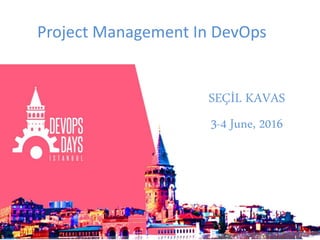 SEÇİL KAVAS
3-4 June, 2016
Project Management In DevOps
 