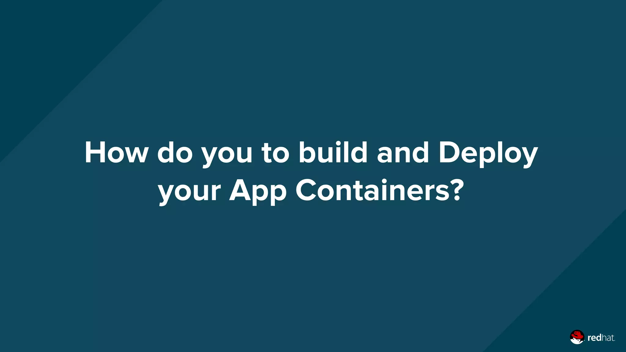 How do you to build and Deploy
your App Containers?
 
