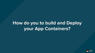 How do you to build and Deploy
your App Containers?
 
