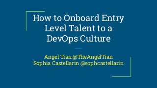 How to Onboard Entry
Level Talent to a
DevOps Culture
Angel Tian @TheAngelTian
Sophia Castellarin @sophcastellarin
 