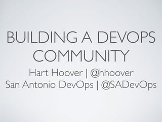 BUILDING A DEVOPS
COMMUNITY
Hart Hoover | @hhoover
San Antonio DevOps | @SADevOps
 