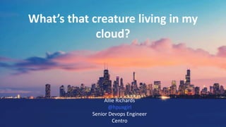 What’s that creature living in my
cloud?
Allie Richards
@hpuxgirl
Senior Devops Engineer
Centro
 