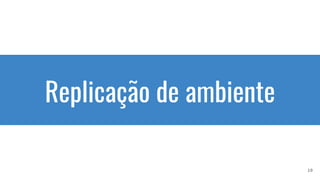 Replicação de ambiente
10
 