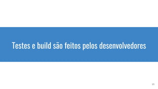 Testes e build são feitos pelos desenvolvedores
15
 