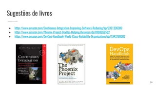 Sugestões de livros
● https://www.amazon.com/Continuous-Integration-Improving-Software-Reducing/dp/0321336380
● https://www.amazon.com/Phoenix-Project-DevOps-Helping-Business/dp/0988262592
● https://www.amazon.com/DevOps-Handbook-World-Class-Reliability-Organizations/dp/1942788002
20
 