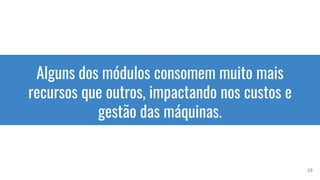 Alguns dos módulos consomem muito mais
recursos que outros, impactando nos custos e
gestão das máquinas.
25
 