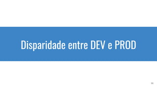 Disparidade entre DEV e PROD
36
 