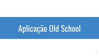 Aplicação Old School
6
 