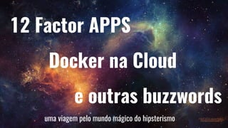 1
12 Factor APPS
Docker na Cloud
e outras buzzwords
uma viagem pelo mundo mágico do hipsterismo
 