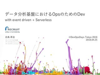 データ分析基盤におけるOpsのためのDev
with event driven + Serverless
白鳥 昇治
ネットビジネス本部
データマネジメントグループ
データプラットフォームチーム
@DevOpsDays Tokyo 2018
2018.04.25
 