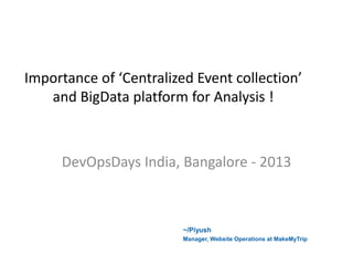 Importance of ‘Centralized Event collection’
and BigData platform for Analysis !

DevOpsDays India, Bangalore - 2013

~/Piyush
Manager, Website Operations at MakeMyTrip

 