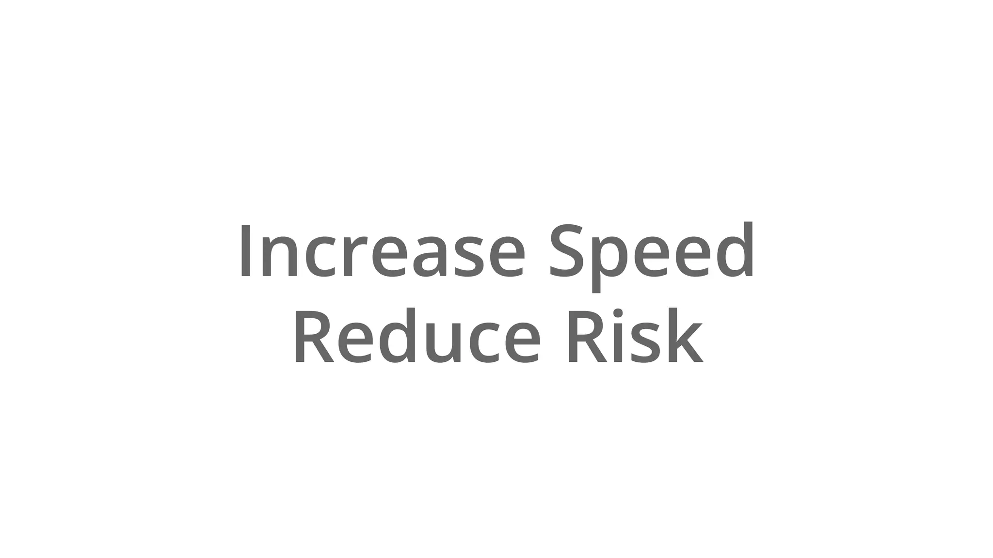 Increase Speed
Reduce Risk
 