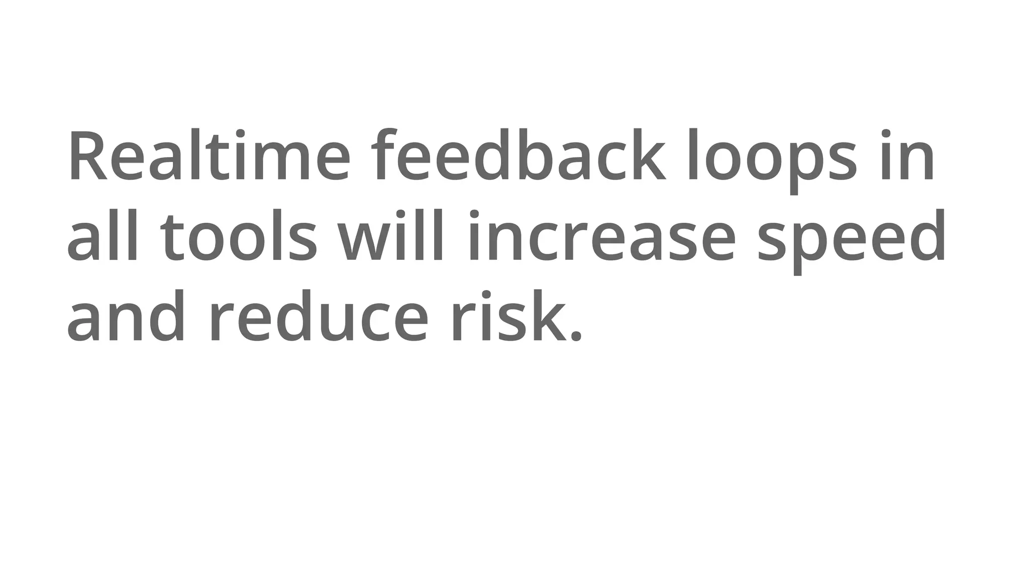 Realtime feedback loops in
all tools will increase speed
and reduce risk.
 