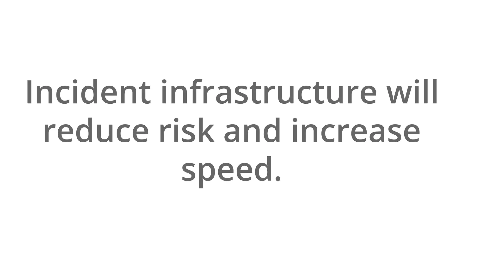 Incident infrastructure will
reduce risk and increase
speed.
 