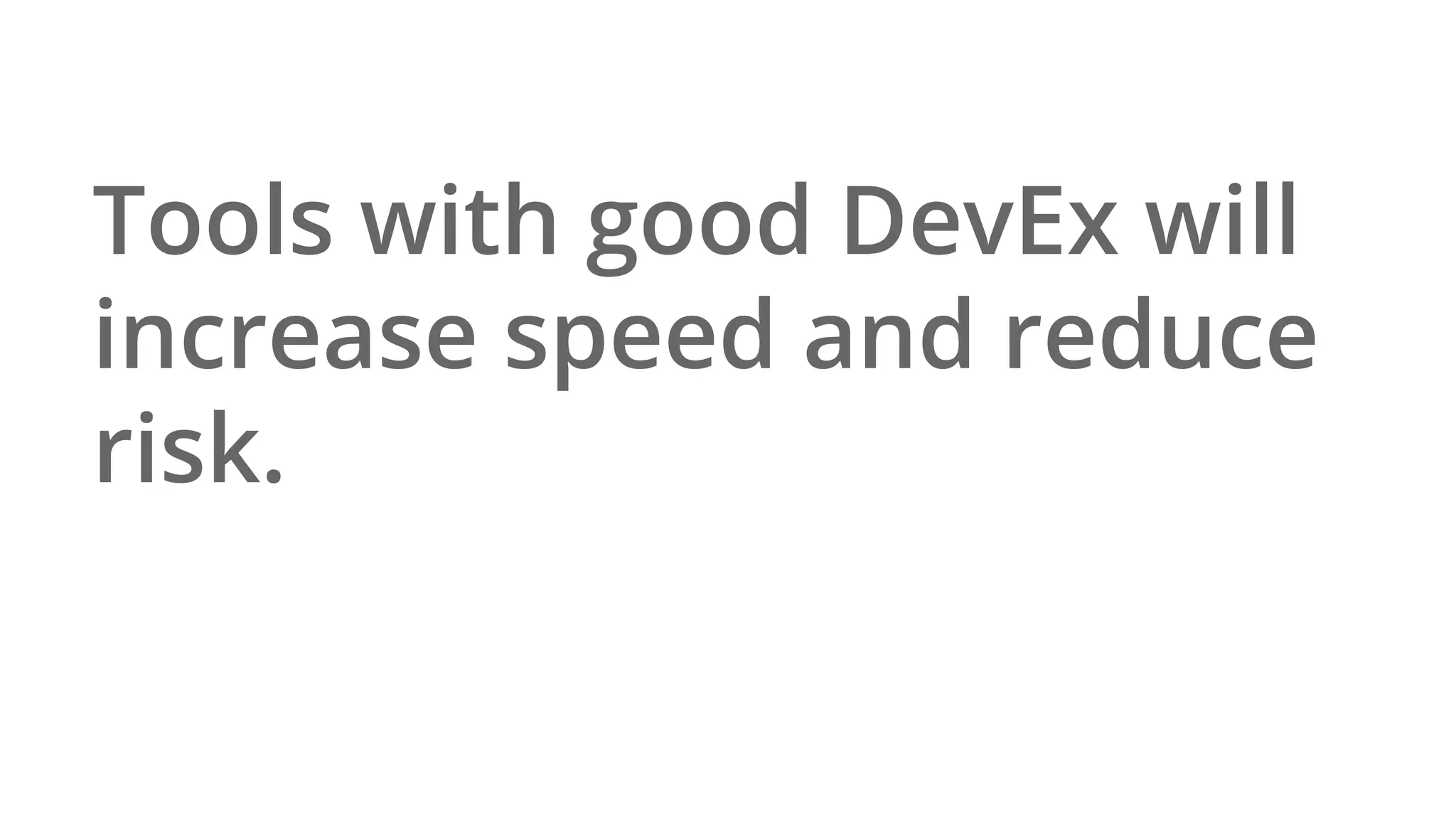 Tools with good DevEx will
increase speed and reduce
risk.
 