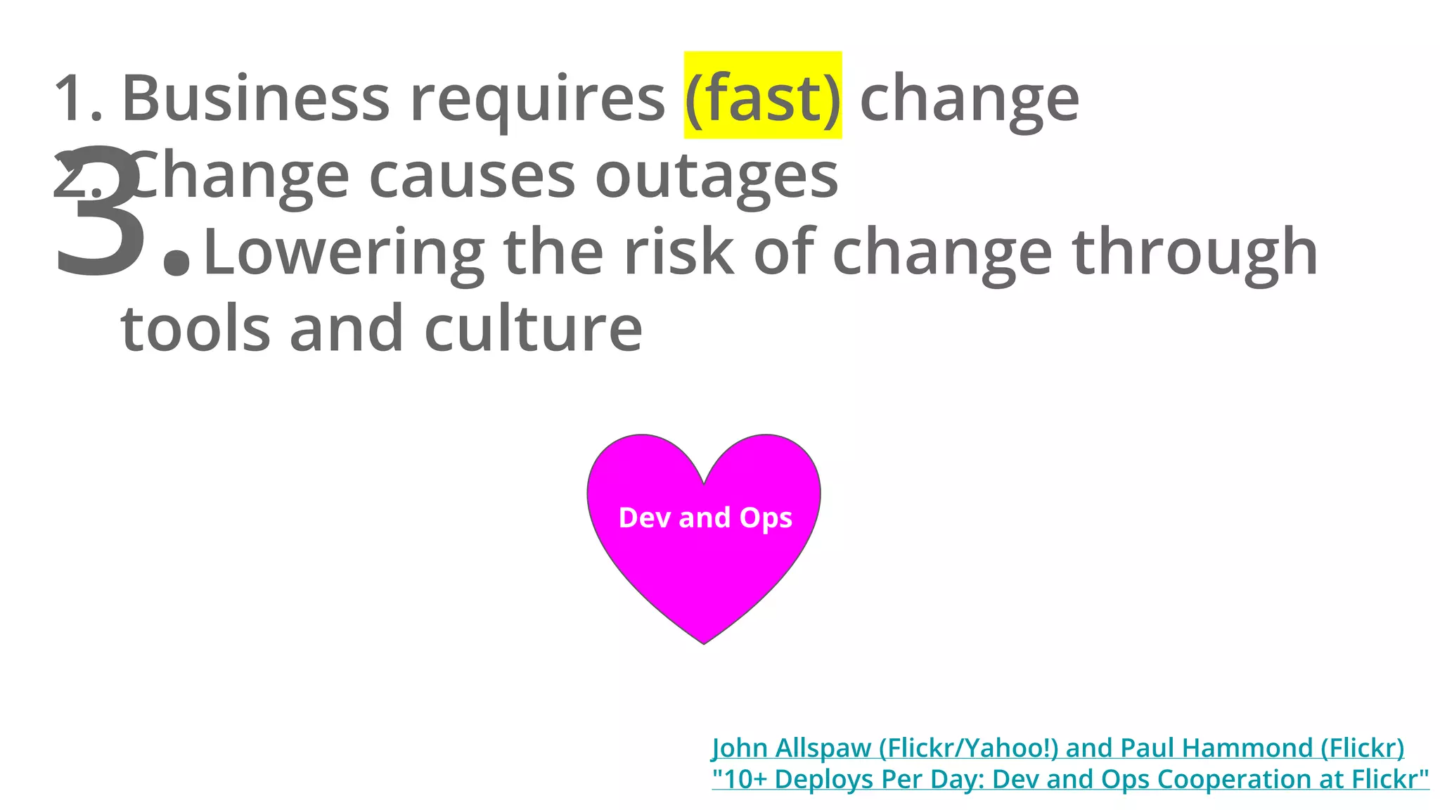 1. Business requires (fast) change
2. Change causes outages
3.Lowering the risk of change through
tools and culture
John Allspaw (Flickr/Yahoo!) and Paul Hammond (Flickr)
"10+ Deploys Per Day: Dev and Ops Cooperation at Flickr"
Dev and Ops
 