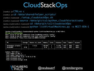 @remibergsma@neubauerf
CloudStackOps
[root@cs1 ~]# CTRL+a c
[root@cs1 ~]# cd /data/shared/helper_scripts/
[root@cs1 cloudstack]# ./setup_cloudstackOps.sh
[root@cs1 cloudstack]# source /data/git/cs1/python_cloud/bin/activate
(python_cloud)[root@cs1 cloudstack]# cd /data/git/cs1/cloudstackOps
(python_cloud)[root@cs1 cloudstack]# python listVirtualMachines.py -o MCCT-XEN-1
 