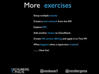 @remibergsma@neubauerf
More exercises
Setup multiple tenants
Create a new network from the API
Explore VPC
Add another cluster to CloudStack
Create HA service offering and apply it to Tiny VM
What happens when a hypervisor crashes?
…… Have fun!
 