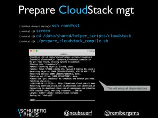 @remibergsma@neubauerf
[root@mct-devops1 deploy]# ssh root@cs1
[root@cs1 ~]# screen
[root@cs1 ~]# cd /data/shared/helper_scripts/cloudstack
[root@cs1 ~]# ./prepare_cloudstack_compile.sh
Prepare CloudStack mgt
This will setup all dependencies
 
