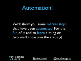 @remibergsma@neubauerf
Automation!
We’ll show you some manual steps,
that have been automated. For the
fun of it, and to learn a thing or
two, we’ll show you the steps ;-)
 