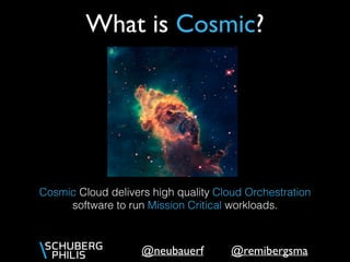 @remibergsma@neubauerf
Cosmic Cloud delivers high quality Cloud Orchestration
software to run Mission Critical workloads.
What is Cosmic?
 