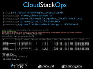 @remibergsma@neubauerf
CloudStackOps
[root@cs1 ~]# cd /data/shared/helper_scripts/cosmic
[root@cs1 cloudstack]# ./setup_cloudstackOps.sh
[root@cs1 cloudstack]# source /data/git/cs1/python_cloud/bin/activate
[root@cs1 cloudstack]# cd /data/git/cs1/cloudstackOps
[root@cs1 cloudstack]# python listVirtualMachines.py -o MCCT-KVM-1
 