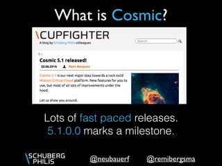 @remibergsma@neubauerf
What is Cosmic?
Lots of fast paced releases.
5.1.0.0 marks a milestone.
 