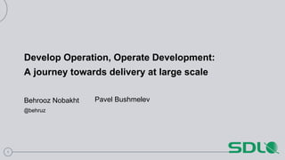 1
Develop Operation, Operate Development:
A journey towards delivery at large scale
Behrooz Nobakht
@behruz
Pavel Bushmelev
 