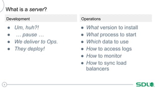 8
What is a server?
Development
● Um, huh?!
● … pause …
● We deliver to Ops.
● They deploy!
Operations
● What version to i...