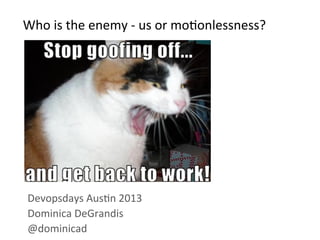 Who	
  is	
  the	
  enemy	
  -­‐	
  us	
  or	
  mo/onlessness?	
  
Devopsdays	
  Aus/n	
  2013	
  
Dominica	
  DeGrandis	
  
@dominicad	
  
 