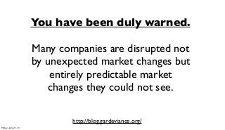 You have been duly warned.
Many companies are disrupted not
by unexpected market changes but
entirely predictable market
changes they could not see.
http://blog.gardeviance.org/
Friday, June 21, 13
 