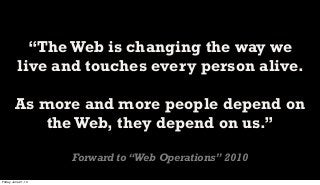 “The Web is changing the way we
live and touches every person alive.
As more and more people depend on
the Web, they depend on us.”
Forward to “Web Operations” 2010
Friday, June 21, 13
 