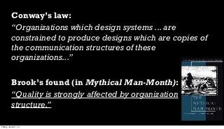 Conway’s law:
“Organizations which design systems ...are
constrained to produce designs which are copies of
the communication structures of these
organizations...”
Brook’s found (in Mythical Man-Month):
“Quality is strongly affected by organization
structure.”
Friday, June 21, 13
 