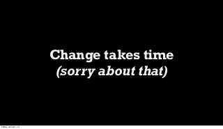 Change takes time
(sorry about that)
Friday, June 21, 13
 