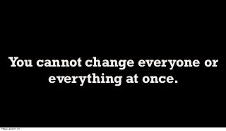 You cannot change everyone or
everything at once.
Friday, June 21, 13
 