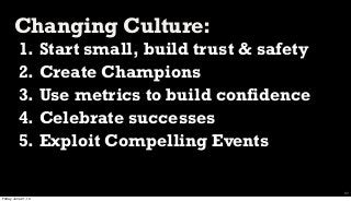 Changing Culture:
1. Start small, build trust & safety
2. Create Champions
3. Use metrics to build confidence
4. Celebrate successes
5. Exploit Compelling Events
37
Friday, June 21, 13
 