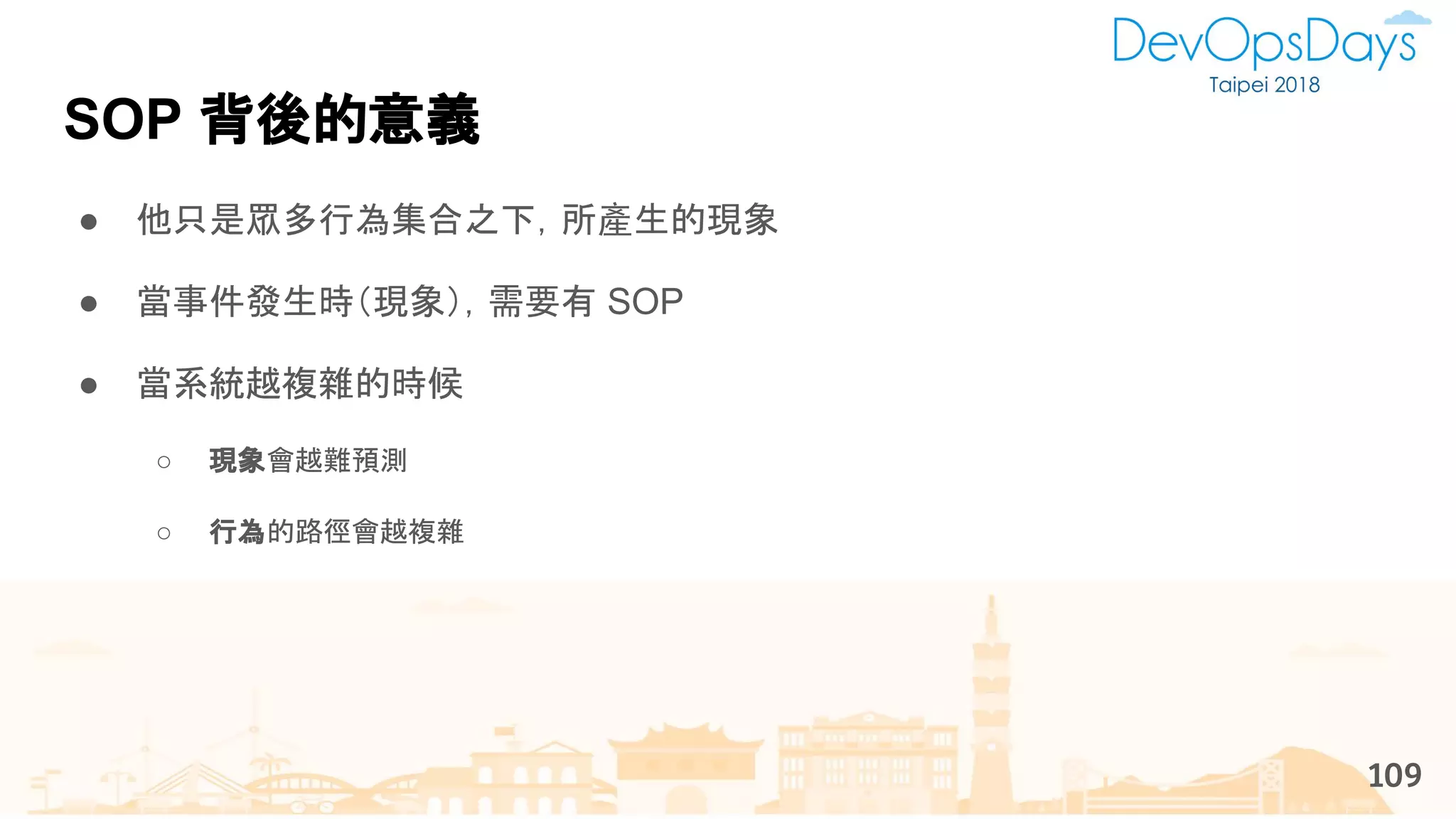 SOP 背後的意義
● 他只是眾多行為集合之下，所產生的現象
● 當事件發生時（現象），需要有 SOP
● 當系統越複雜的時候
○ 現象會越難預測
○ 行為的路徑會越複雜
109
 