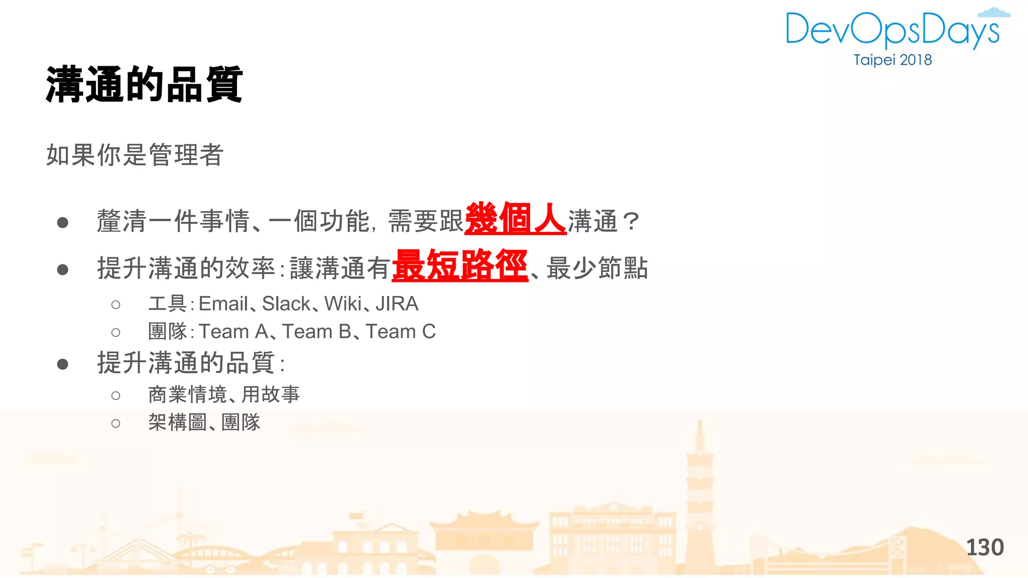 如果你是管理者
● 釐清一件事情、一個功能，需要跟幾個人溝通？
● 提升溝通的效率：讓溝通有最短路徑、最少節點
○ 工具：Email、Slack、Wiki、JIRA
○ 團隊：Team A、Team B、Team C
● 提升溝通的品質：
○ 商業情境、用故事
○ 架構圖、團隊
溝通的品質
130
 