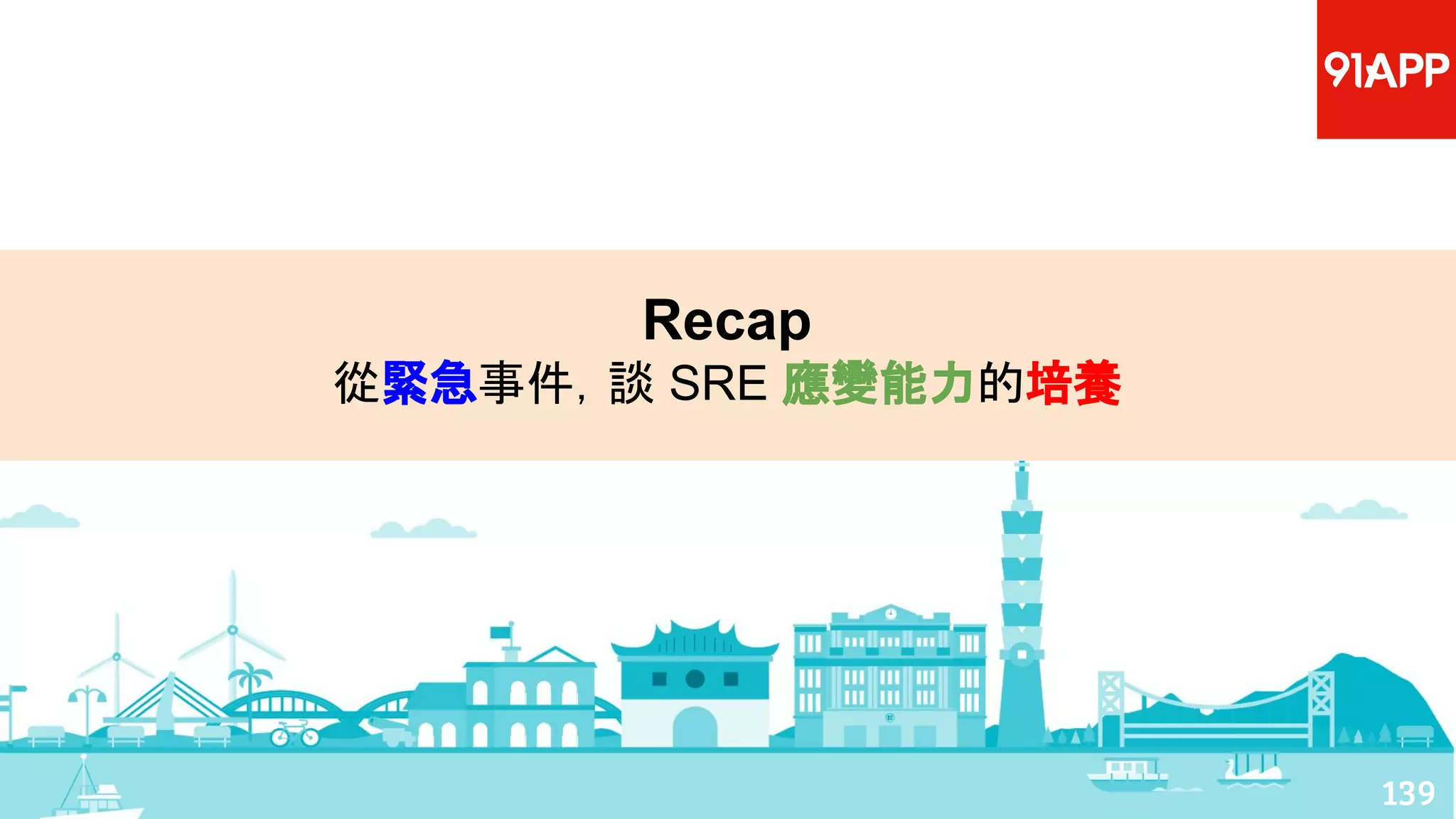 139
Recap
從緊急事件，談 SRE 應變能力的培養
 