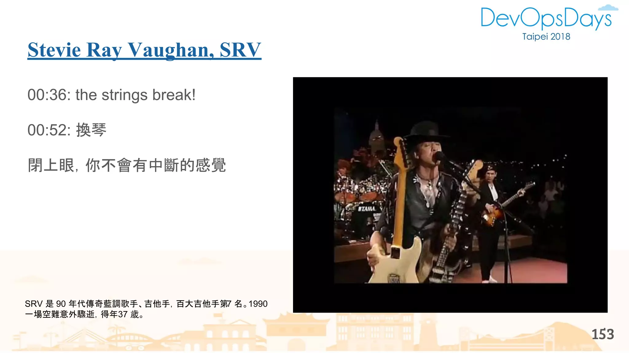 Stevie Ray Vaughan, SRV
00:36: the strings break!
00:52: 換琴
閉上眼，你不會有中斷的感覺
153
SRV 是 90 年代傳奇藍調歌手、吉他手，百大吉他手第7 名。1990
一場空難意外驟逝，得年37 歲。
 