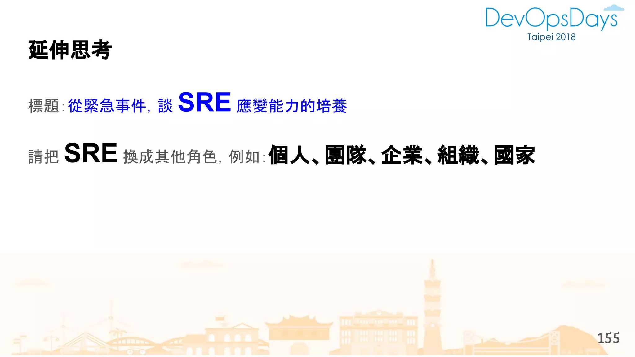 延伸思考
標題：從緊急事件，談 SRE 應變能力的培養
請把 SRE 換成其他角色，例如：個人、團隊、企業、組織、國家
155
 