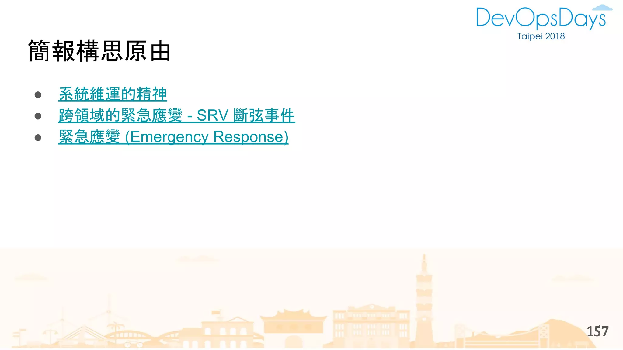 157
簡報構思原由
● 系統維運的精神
● 跨領域的緊急應變 - SRV 斷弦事件
● 緊急應變 (Emergency Response)
 