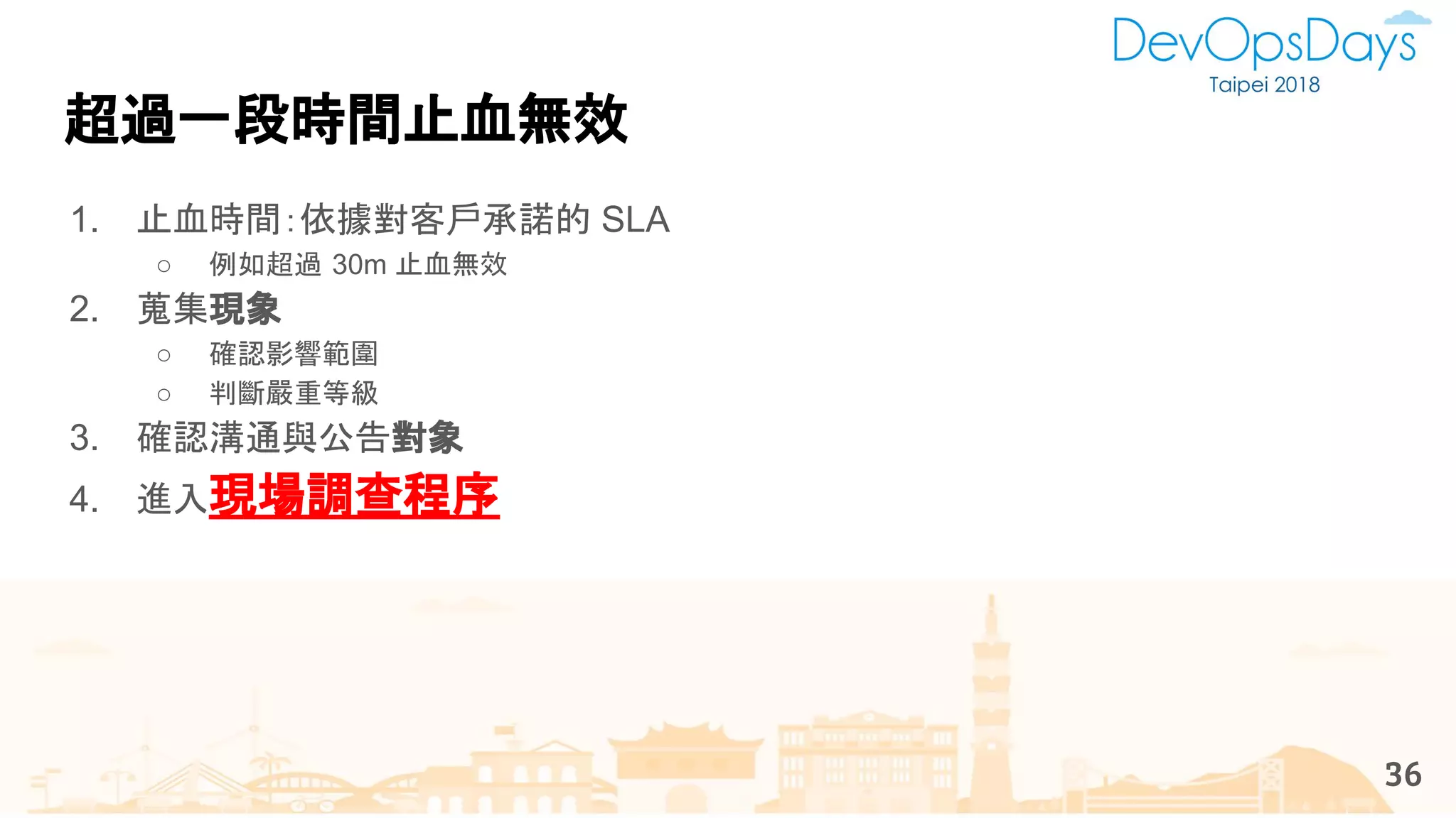 超過一段時間止血無效
36
1. 止血時間：依據對客戶承諾的 SLA
○ 例如超過 30m 止血無效
2. 蒐集現象
○ 確認影響範圍
○ 判斷嚴重等級
3. 確認溝通與公告對象
4. 進入現場調查程序
 