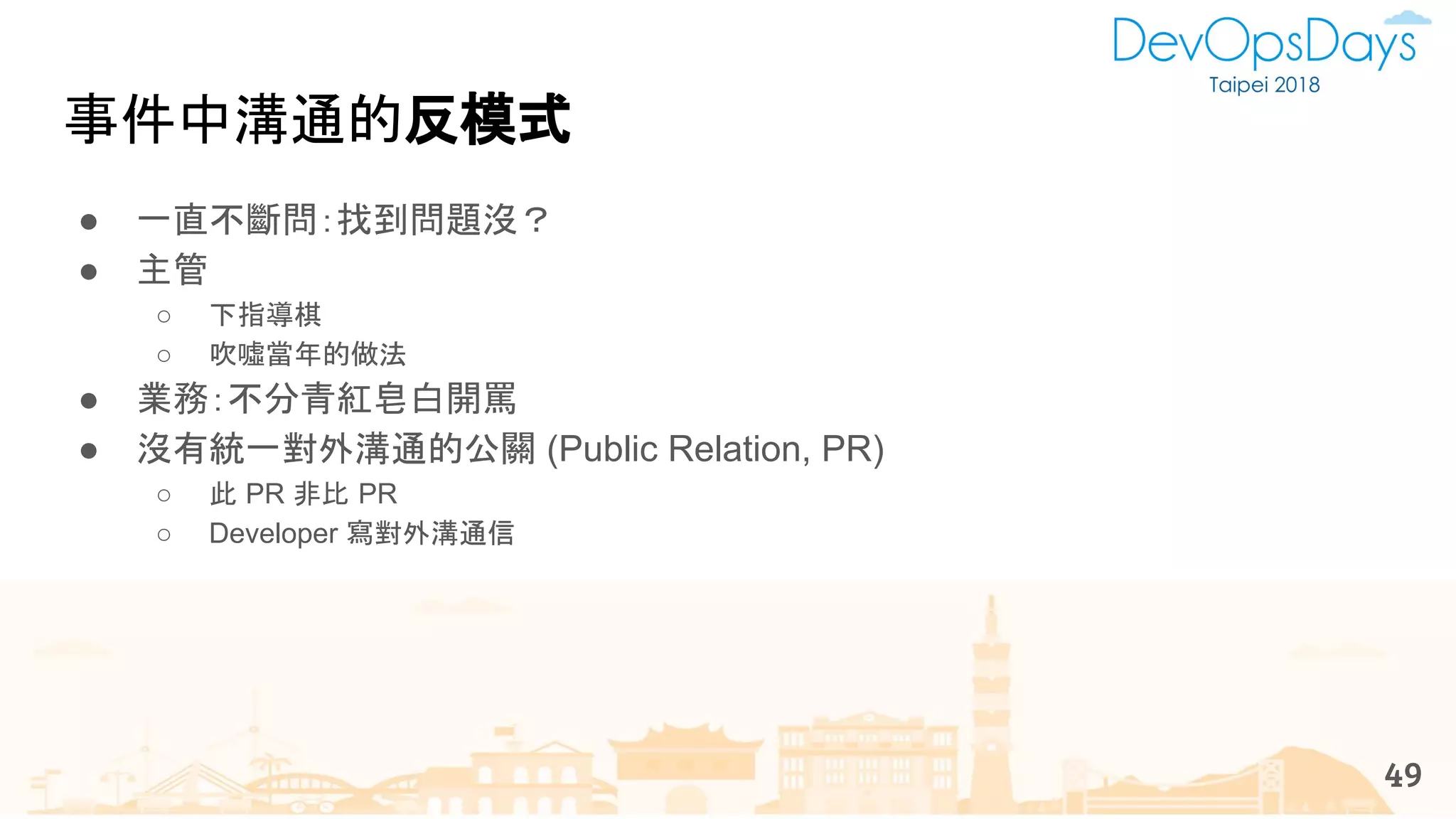 事件中溝通的反模式
● 一直不斷問：找到問題沒？
● 主管
○ 下指導棋
○ 吹噓當年的做法
● 業務：不分青紅皂白開罵
● 沒有統一對外溝通的公關 (Public Relation, PR)
○ 此 PR 非比 PR
○ Developer 寫對外溝通信
49
 