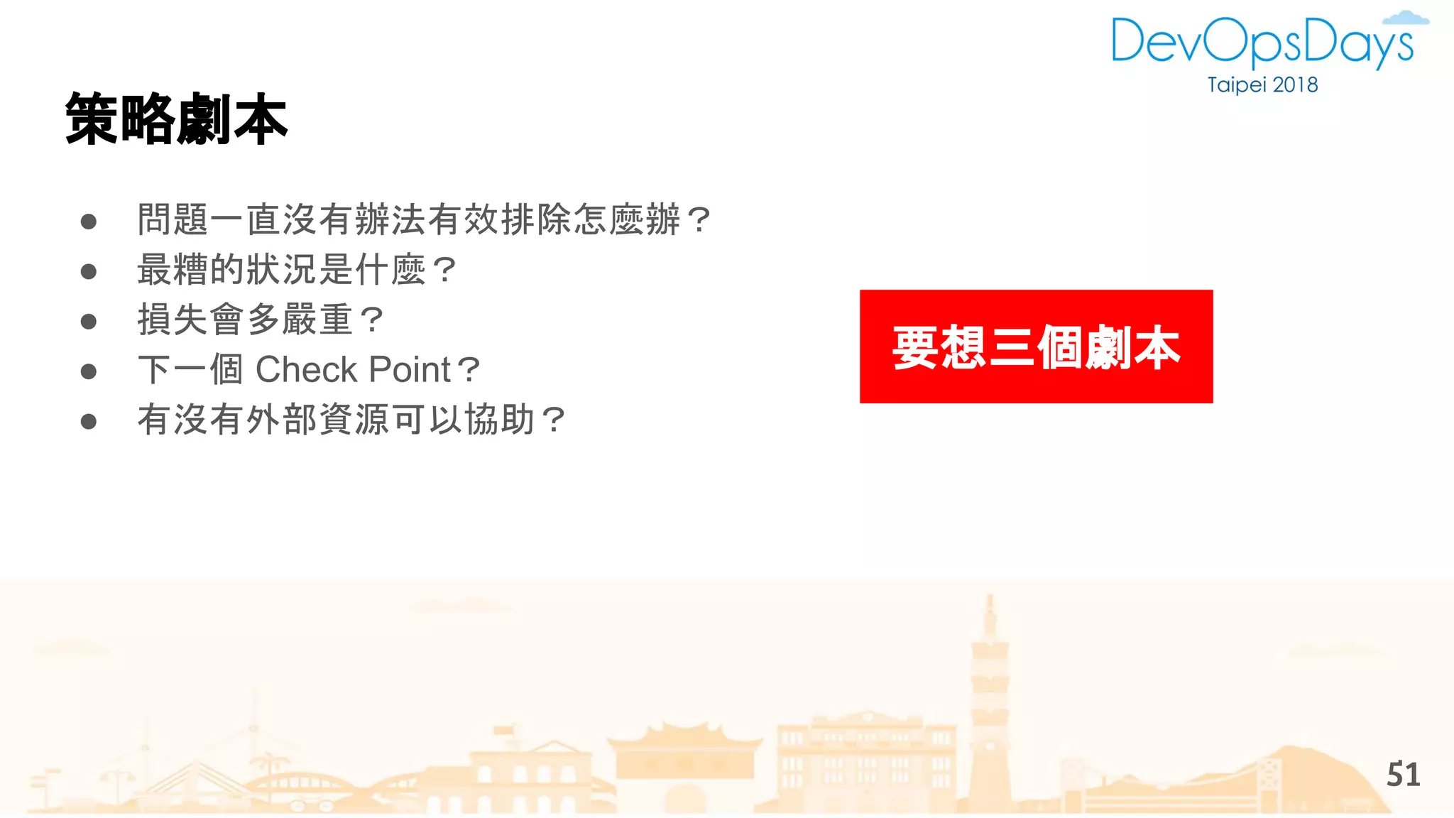 策略劇本
51
● 問題一直沒有辦法有效排除怎麼辦？
● 最糟的狀況是什麼？
● 損失會多嚴重？
● 下一個 Check Point？
● 有沒有外部資源可以協助？
要想三個劇本
 