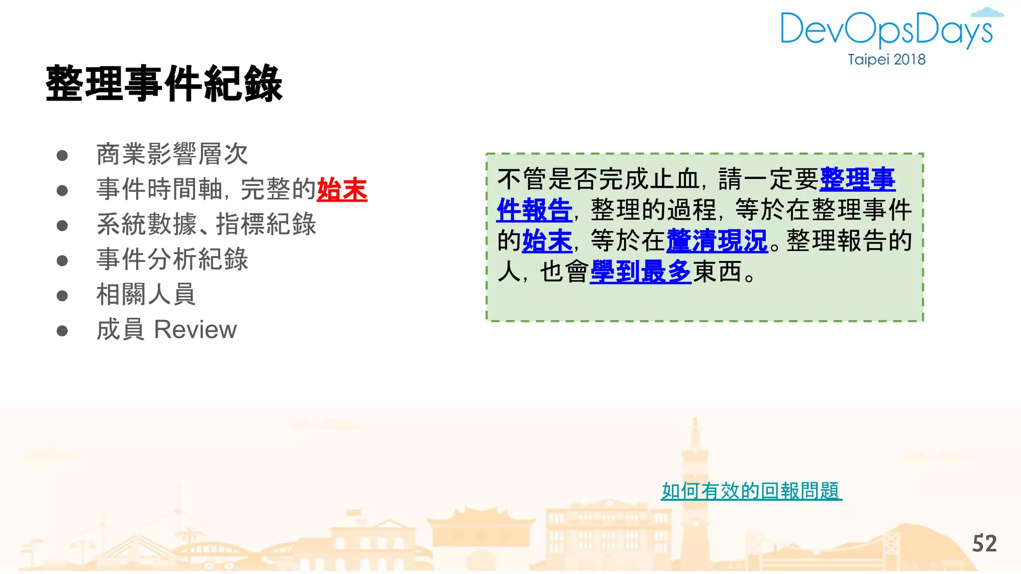 如何有效的回報問題
整理事件紀錄
● 商業影響層次
● 事件時間軸，完整的始末
● 系統數據、指標紀錄
● 事件分析紀錄
● 相關人員
● 成員 Review
52
不管是否完成止血，請一定要整理事
件報告，整理的過程，等於在整理事件
的始末，等於在釐清現況。整理報告的
人，也會學到最多東西。
 